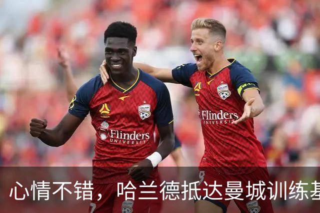 心情不错，哈兰德抵达曼城训练基地时对镜头双手竖大拇指